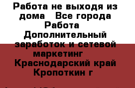 Работа не выходя из дома - Все города Работа » Дополнительный заработок и сетевой маркетинг   . Краснодарский край,Кропоткин г.